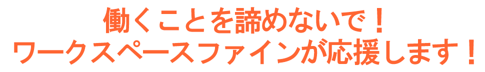働くことを諦めないで　ワークスペースファインが応援します